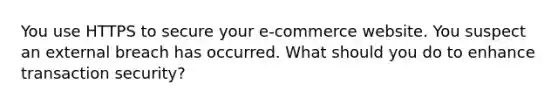 You use HTTPS to secure your e-commerce website. You suspect an external breach has occurred. What should you do to enhance transaction security?