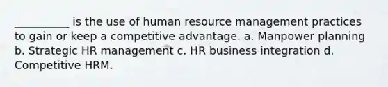 __________ is the use of human resource management practices to gain or keep a competitive advantage. a. Manpower planning b. Strategic HR management c. HR business integration d. Competitive HRM.