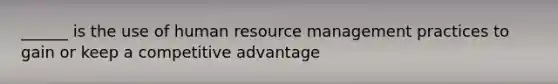 ______ is the use of human resource management practices to gain or keep a competitive advantage