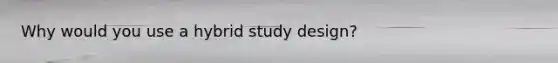 Why would you use a hybrid study design?