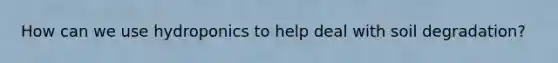 How can we use hydroponics to help deal with soil degradation?