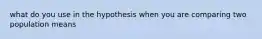 what do you use in the hypothesis when you are comparing two population means