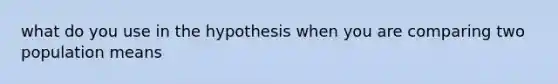 what do you use in the hypothesis when you are comparing two population means