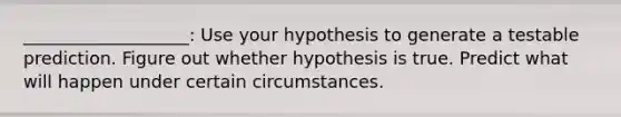 ___________________: Use your hypothesis to generate a testable prediction. Figure out whether hypothesis is true. Predict what will happen under certain circumstances.