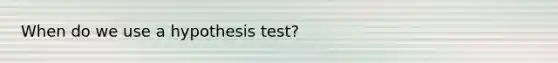 When do we use a hypothesis test?