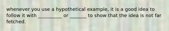 whenever you use a hypothetical example, it is a good idea to follow it with __________ or _______ to show that the idea is not far fetched.