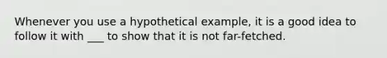 Whenever you use a hypothetical example, it is a good idea to follow it with ___ to show that it is not far-fetched.