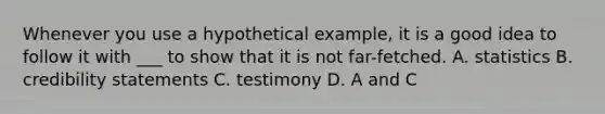 Whenever you use a hypothetical example, it is a good idea to follow it with ___ to show that it is not far-fetched. A. statistics B. credibility statements C. testimony D. A and C