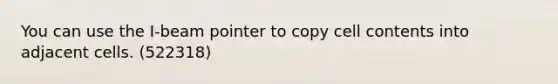 You can use the I-beam pointer to copy cell contents into adjacent cells. (522318)