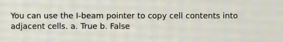 You can use the I-beam pointer to copy cell contents into adjacent cells. a. True b. False