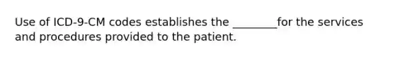 Use of ICD-9-CM codes establishes the ________for the services and procedures provided to the patient.