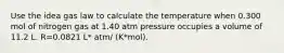 Use the idea gas law to calculate the temperature when 0.300 mol of nitrogen gas at 1.40 atm pressure occupies a volume of 11.2 L. R=0.0821 L* atm/ (K*mol).