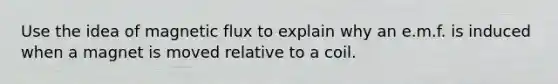 Use the idea of magnetic flux to explain why an e.m.f. is induced when a magnet is moved relative to a coil.