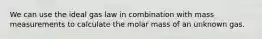 We can use the ideal gas law in combination with mass measurements to calculate the molar mass of an unknown gas.