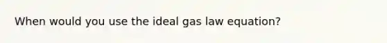 When would you use the ideal gas law equation?