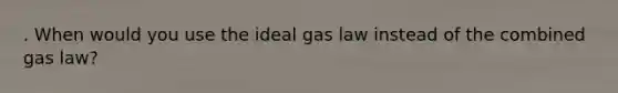 . When would you use the ideal gas law instead of the combined gas law?