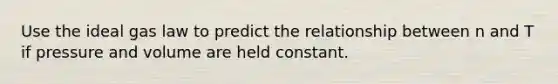 Use the ideal gas law to predict the relationship between n and T if pressure and volume are held constant.