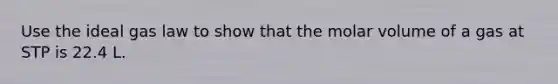 Use the ideal gas law to show that the molar volume of a gas at STP is 22.4 L.