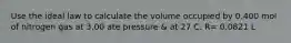 Use the ideal law to calculate the volume occupied by 0.400 mol of nitrogen gas at 3.00 ate pressure & at 27 C. R= 0.0821 L