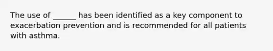 The use of ______ has been identified as a key component to exacerbation prevention and is recommended for all patients with asthma.