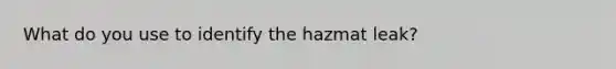 What do you use to identify the hazmat leak?