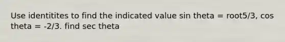 Use identitites to find the indicated value sin theta = root5/3, cos theta = -2/3. find sec theta