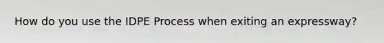 How do you use the IDPE Process when exiting an expressway?