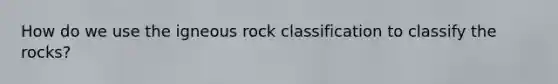 How do we use the igneous rock classification to classify the rocks?