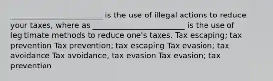 ________________________ is the use of illegal actions to reduce your taxes, where as ________________________ is the use of legitimate methods to reduce one's taxes. Tax escaping; tax prevention Tax prevention; tax escaping Tax evasion; tax avoidance Tax avoidance, tax evasion Tax evasion; tax prevention