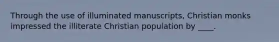 Through the use of illuminated manuscripts, Christian monks impressed the illiterate Christian population by ____.