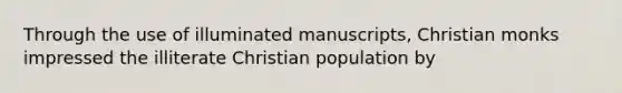 Through the use of illuminated manuscripts, Christian monks impressed the illiterate Christian population by