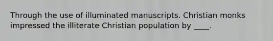 Through the use of illuminated manuscripts. Christian monks impressed the illiterate Christian population by ____.