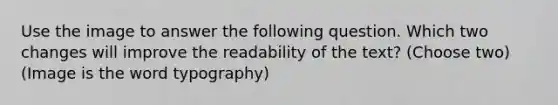 Use the image to answer the following question. Which two changes will improve the readability of the text? (Choose two) (Image is the word typography)