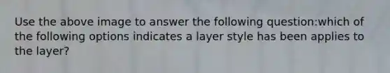 Use the above image to answer the following question:which of the following options indicates a layer style has been applies to the layer?