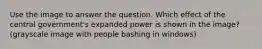 Use the image to answer the question. Which effect of the central government's expanded power is shown in the image? (grayscale image with people bashing in windows)