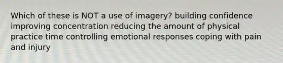 Which of these is NOT a use of imagery? building confidence improving concentration reducing the amount of physical practice time controlling emotional responses coping with pain and injury