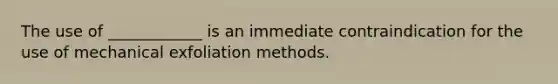 The use of ____________ is an immediate contraindication for the use of mechanical exfoliation methods.