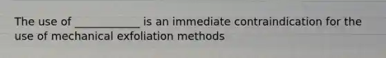 The use of ____________ is an immediate contraindication for the use of mechanical exfoliation methods