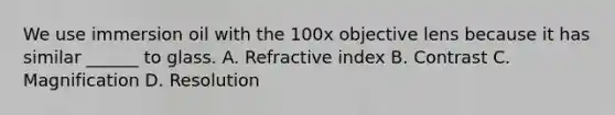 We use immersion oil with the 100x objective lens because it has similar ______ to glass. A. Refractive index B. Contrast C. Magnification D. Resolution