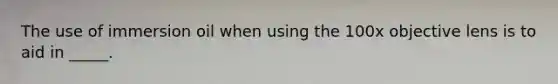The use of immersion oil when using the 100x objective lens is to aid in _____.