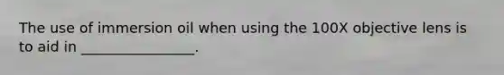 The use of immersion oil when using the 100X objective lens is to aid in ________________.