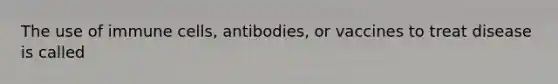 The use of immune cells, antibodies, or vaccines to treat disease is called