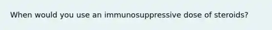 When would you use an immunosuppressive dose of steroids?