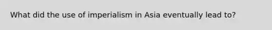 What did the use of imperialism in Asia eventually lead to?