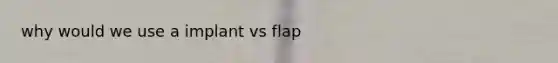 why would we use a implant vs flap