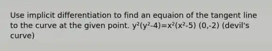 Use implicit differentiation to find an equaion of the tangent line to the curve at the given point. y²(y²-4)=x²(x²-5) (0,-2) (devil's curve)