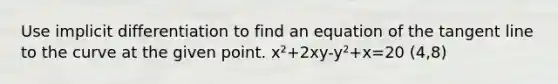 Use implicit differentiation to find an equation of the tangent line to the curve at the given point. x²+2xy-y²+x=20 (4,8)