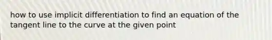 how to use implicit differentiation to find an equation of the tangent line to the curve at the given point