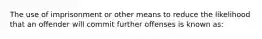 The use of imprisonment or other means to reduce the likelihood that an offender will commit further offenses is known as: