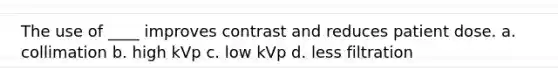 The use of ____ improves contrast and reduces patient dose. a. collimation b. high kVp c. low kVp d. less filtration